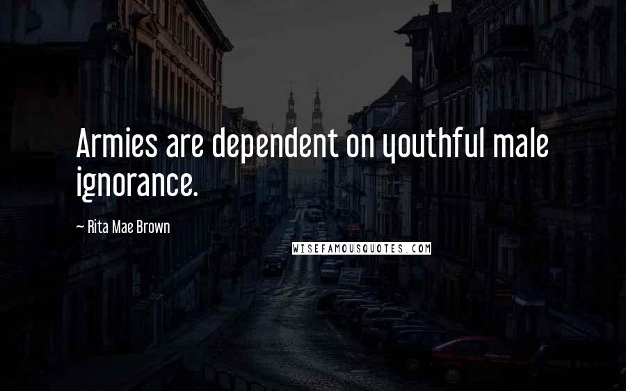 Rita Mae Brown Quotes: Armies are dependent on youthful male ignorance.