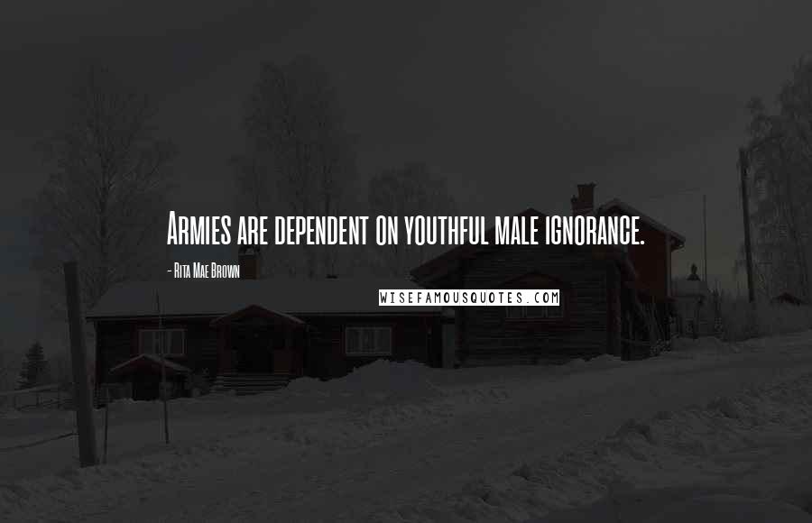 Rita Mae Brown Quotes: Armies are dependent on youthful male ignorance.