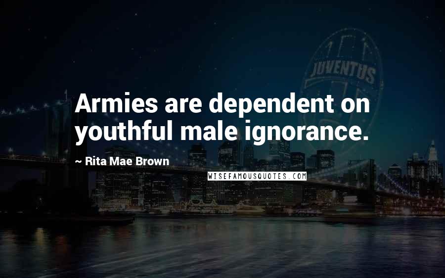 Rita Mae Brown Quotes: Armies are dependent on youthful male ignorance.