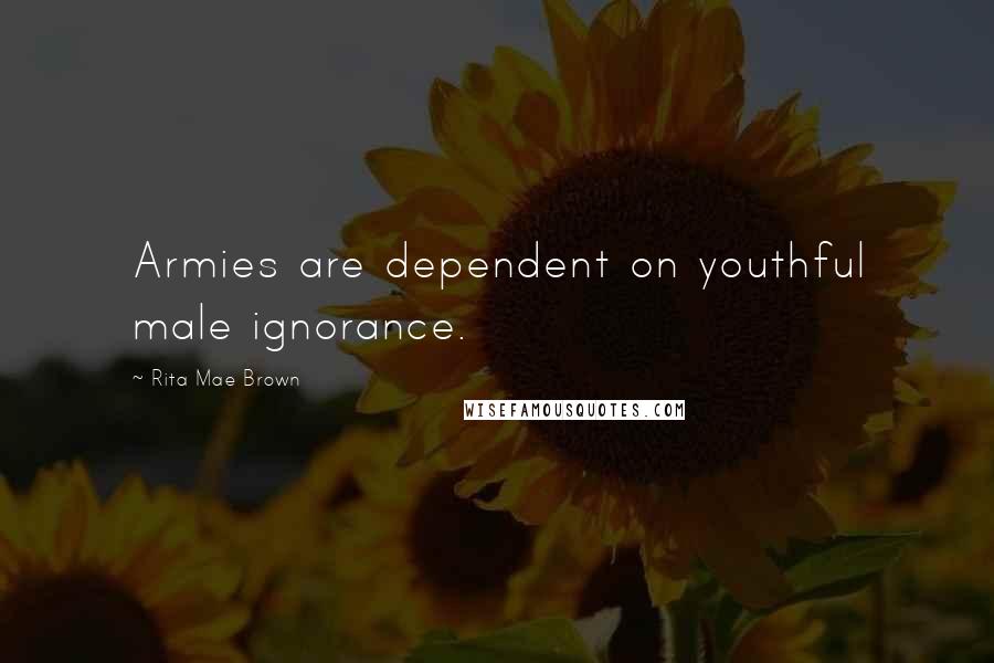 Rita Mae Brown Quotes: Armies are dependent on youthful male ignorance.