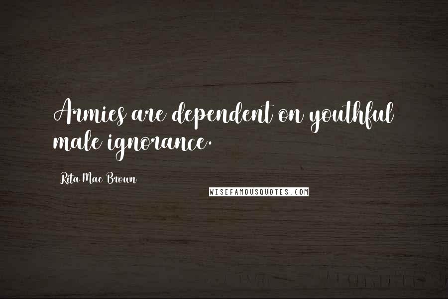 Rita Mae Brown Quotes: Armies are dependent on youthful male ignorance.