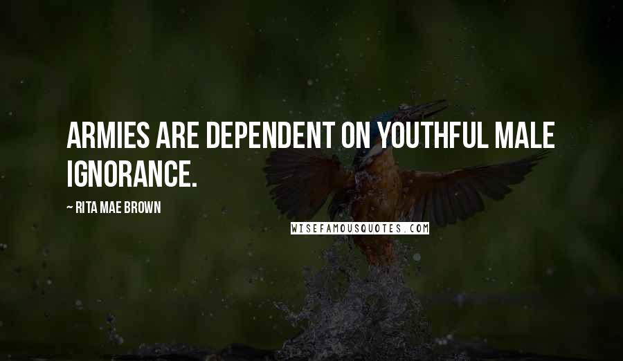 Rita Mae Brown Quotes: Armies are dependent on youthful male ignorance.
