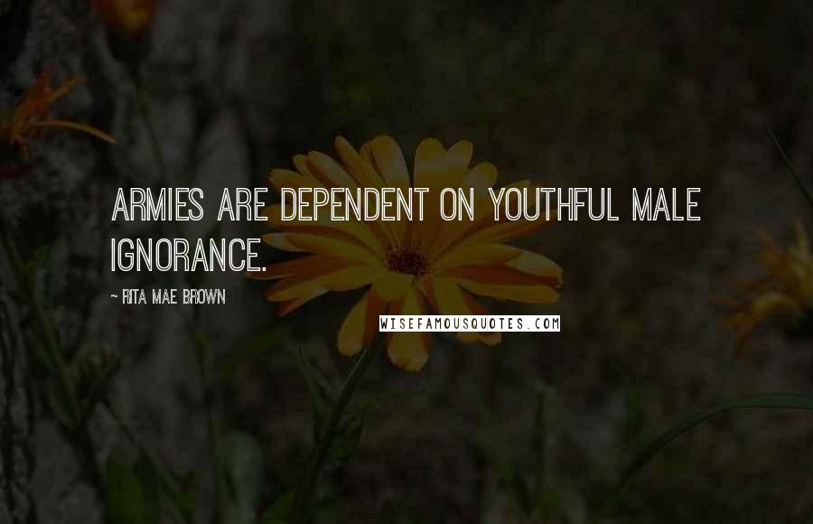 Rita Mae Brown Quotes: Armies are dependent on youthful male ignorance.