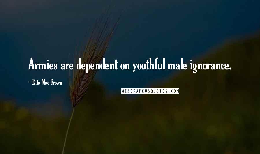 Rita Mae Brown Quotes: Armies are dependent on youthful male ignorance.
