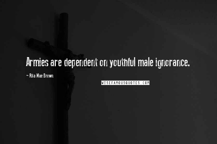 Rita Mae Brown Quotes: Armies are dependent on youthful male ignorance.