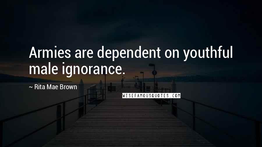 Rita Mae Brown Quotes: Armies are dependent on youthful male ignorance.