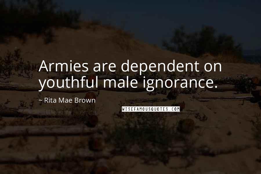 Rita Mae Brown Quotes: Armies are dependent on youthful male ignorance.