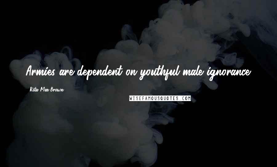 Rita Mae Brown Quotes: Armies are dependent on youthful male ignorance.