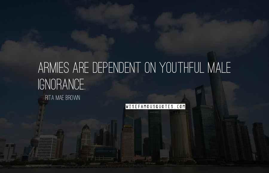 Rita Mae Brown Quotes: Armies are dependent on youthful male ignorance.