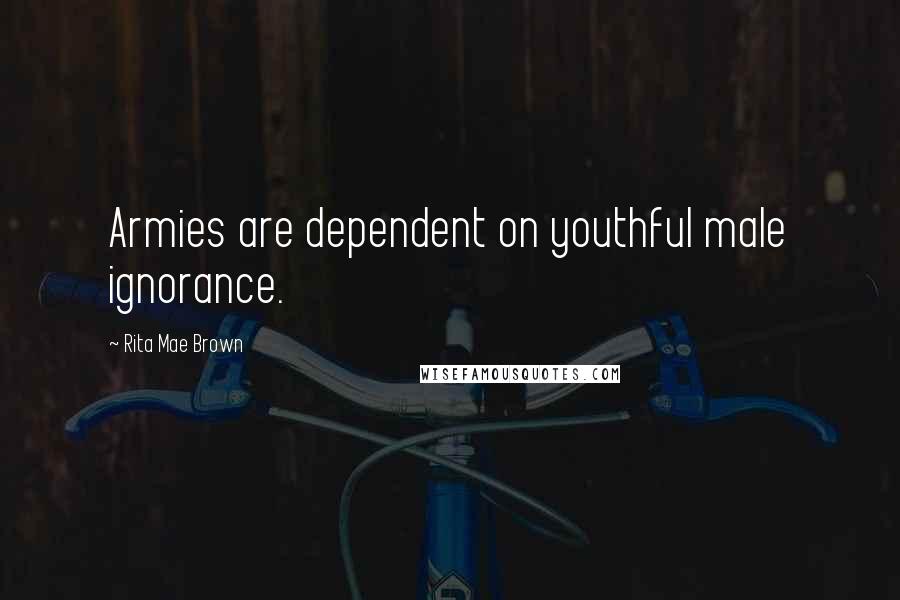 Rita Mae Brown Quotes: Armies are dependent on youthful male ignorance.