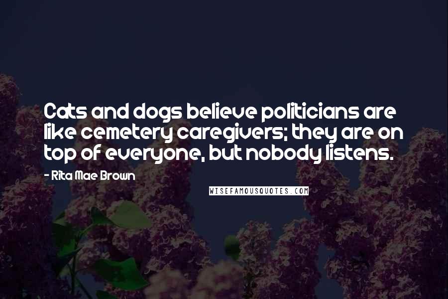 Rita Mae Brown Quotes: Cats and dogs believe politicians are like cemetery caregivers; they are on top of everyone, but nobody listens.