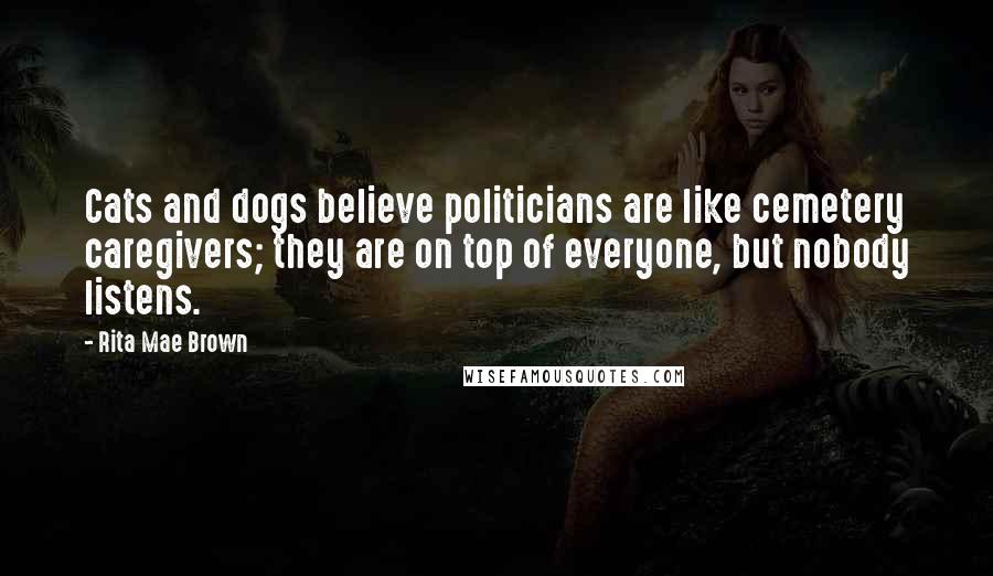 Rita Mae Brown Quotes: Cats and dogs believe politicians are like cemetery caregivers; they are on top of everyone, but nobody listens.