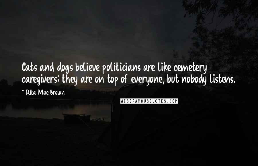 Rita Mae Brown Quotes: Cats and dogs believe politicians are like cemetery caregivers; they are on top of everyone, but nobody listens.