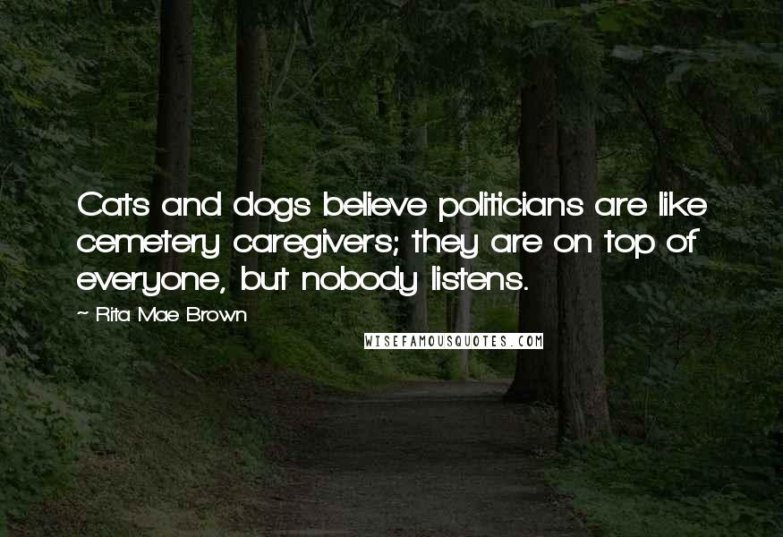 Rita Mae Brown Quotes: Cats and dogs believe politicians are like cemetery caregivers; they are on top of everyone, but nobody listens.