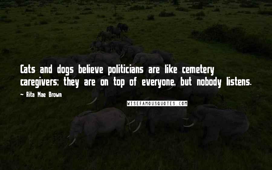 Rita Mae Brown Quotes: Cats and dogs believe politicians are like cemetery caregivers; they are on top of everyone, but nobody listens.