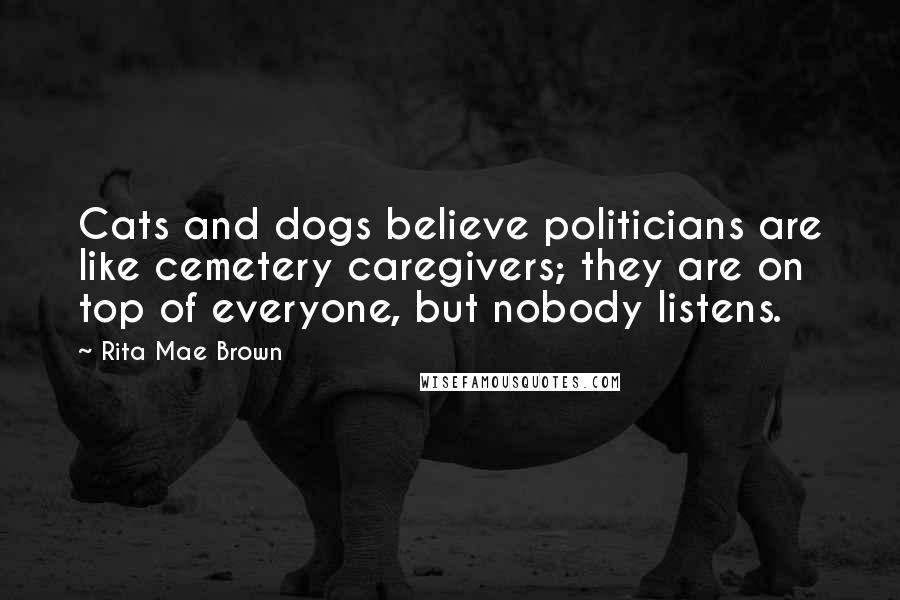 Rita Mae Brown Quotes: Cats and dogs believe politicians are like cemetery caregivers; they are on top of everyone, but nobody listens.