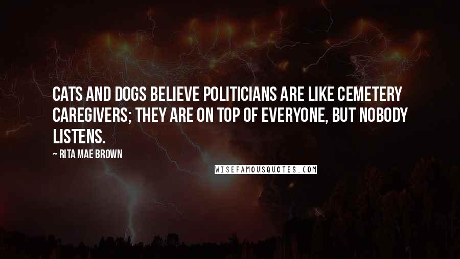 Rita Mae Brown Quotes: Cats and dogs believe politicians are like cemetery caregivers; they are on top of everyone, but nobody listens.