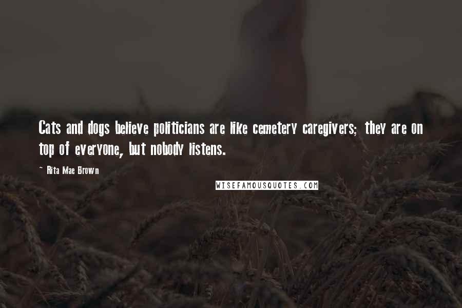 Rita Mae Brown Quotes: Cats and dogs believe politicians are like cemetery caregivers; they are on top of everyone, but nobody listens.