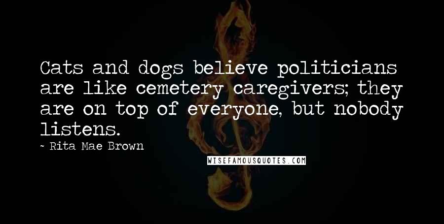 Rita Mae Brown Quotes: Cats and dogs believe politicians are like cemetery caregivers; they are on top of everyone, but nobody listens.