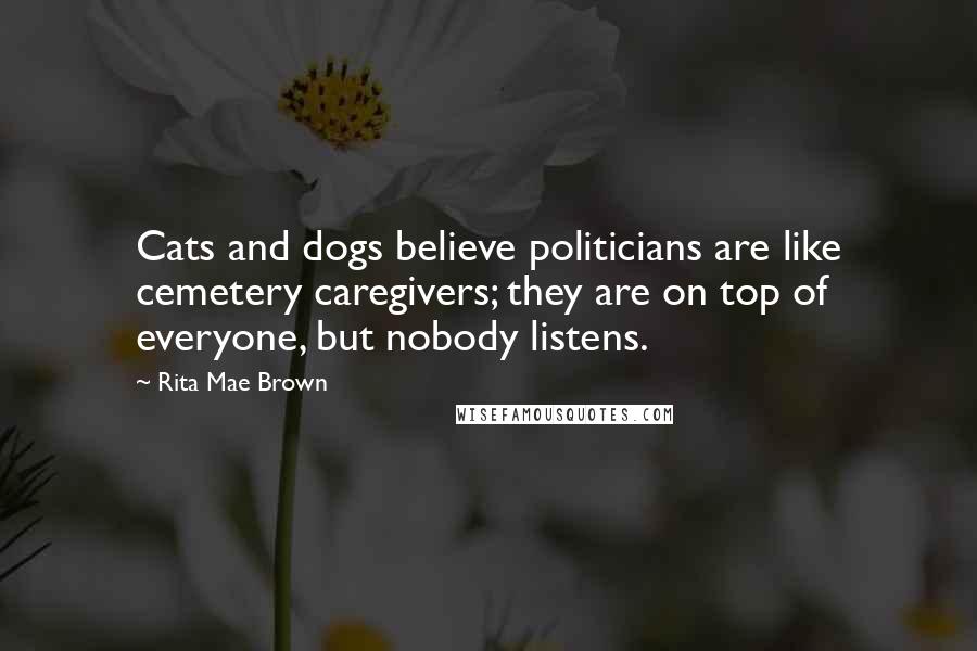 Rita Mae Brown Quotes: Cats and dogs believe politicians are like cemetery caregivers; they are on top of everyone, but nobody listens.