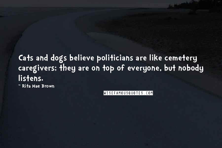 Rita Mae Brown Quotes: Cats and dogs believe politicians are like cemetery caregivers; they are on top of everyone, but nobody listens.