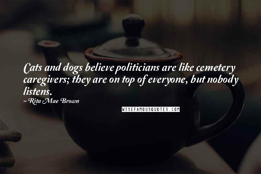 Rita Mae Brown Quotes: Cats and dogs believe politicians are like cemetery caregivers; they are on top of everyone, but nobody listens.