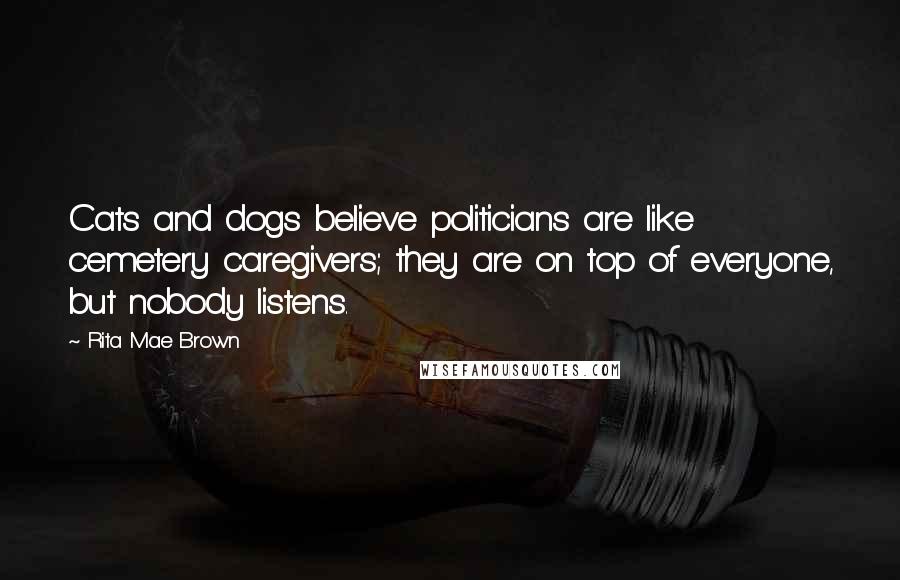 Rita Mae Brown Quotes: Cats and dogs believe politicians are like cemetery caregivers; they are on top of everyone, but nobody listens.