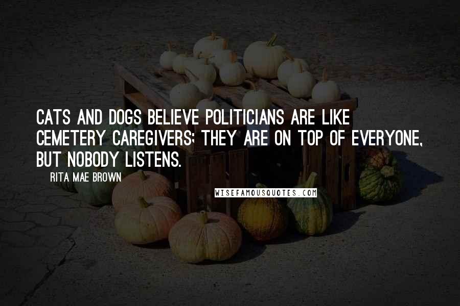 Rita Mae Brown Quotes: Cats and dogs believe politicians are like cemetery caregivers; they are on top of everyone, but nobody listens.