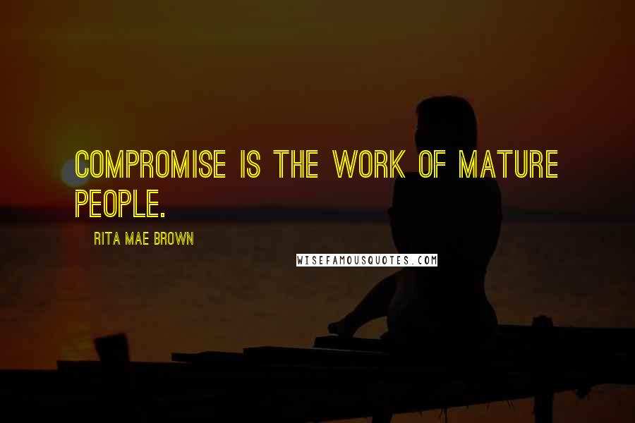 Rita Mae Brown Quotes: Compromise is the work of mature people.