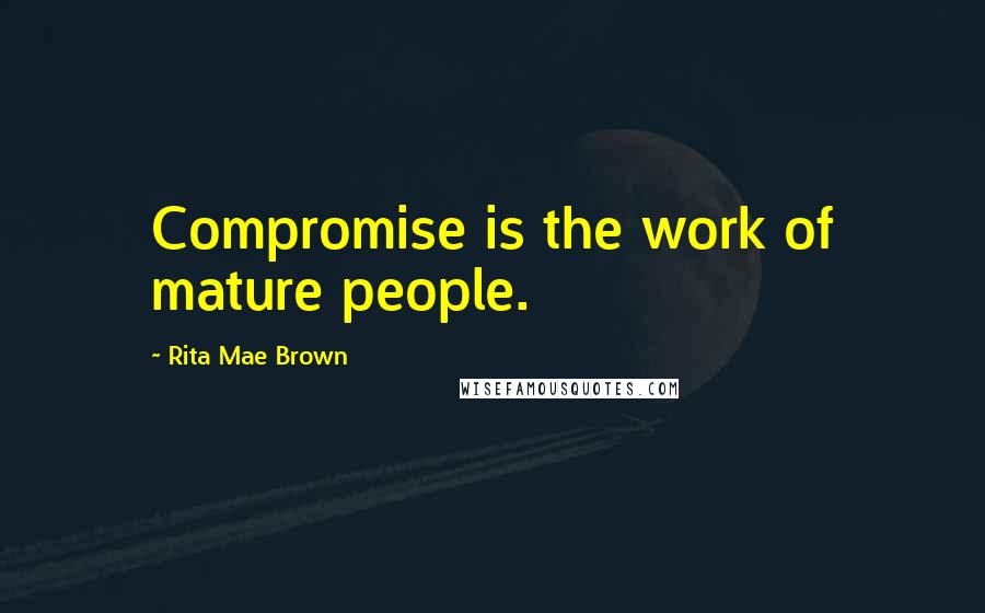 Rita Mae Brown Quotes: Compromise is the work of mature people.