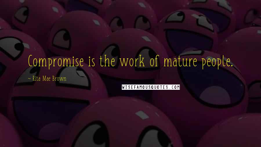 Rita Mae Brown Quotes: Compromise is the work of mature people.