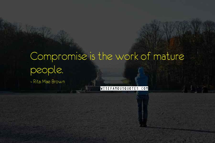 Rita Mae Brown Quotes: Compromise is the work of mature people.