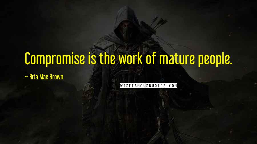 Rita Mae Brown Quotes: Compromise is the work of mature people.