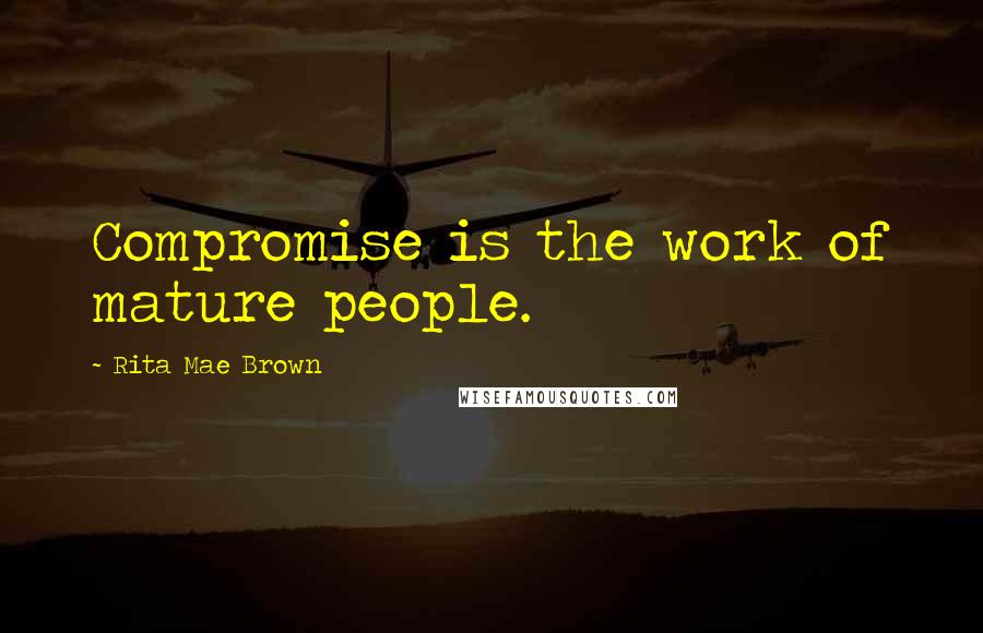 Rita Mae Brown Quotes: Compromise is the work of mature people.