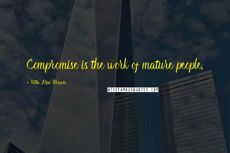 Rita Mae Brown Quotes: Compromise is the work of mature people.