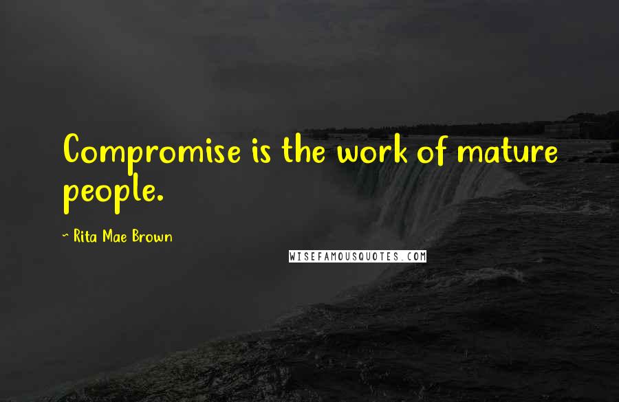 Rita Mae Brown Quotes: Compromise is the work of mature people.