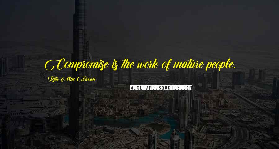 Rita Mae Brown Quotes: Compromise is the work of mature people.