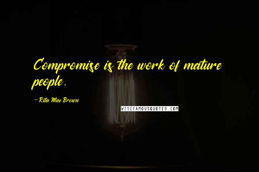 Rita Mae Brown Quotes: Compromise is the work of mature people.