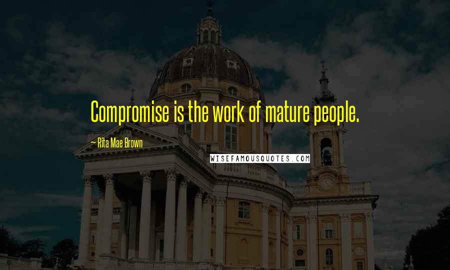 Rita Mae Brown Quotes: Compromise is the work of mature people.