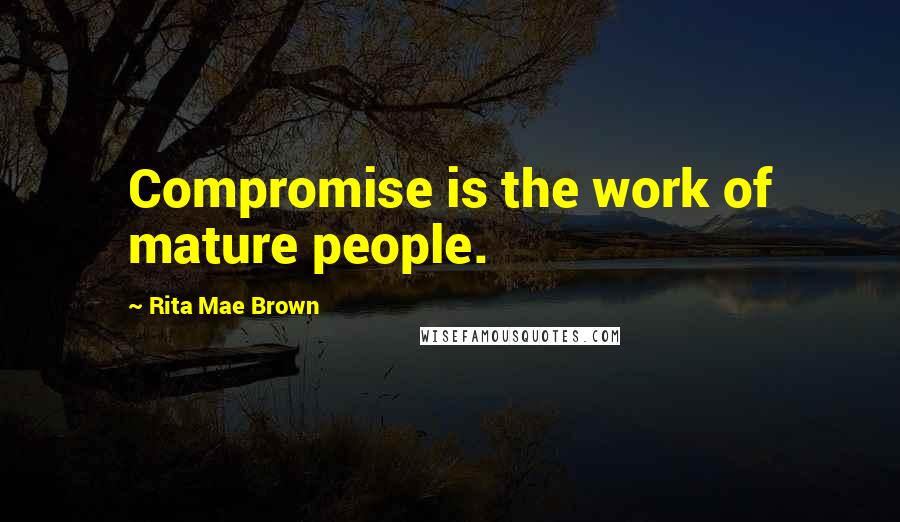 Rita Mae Brown Quotes: Compromise is the work of mature people.