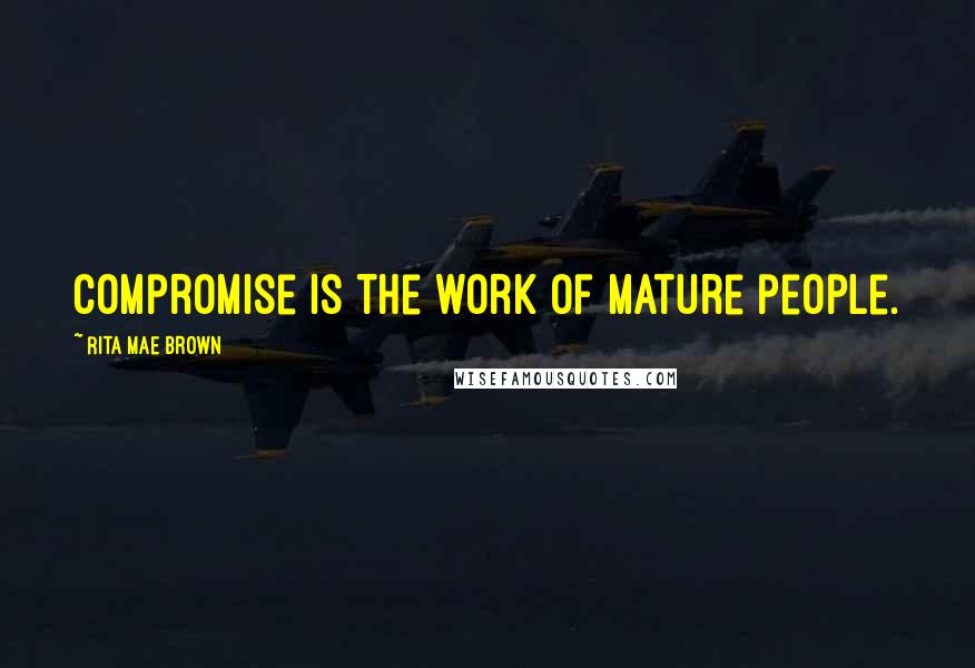 Rita Mae Brown Quotes: Compromise is the work of mature people.