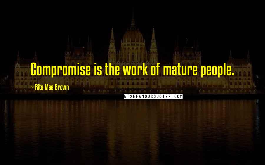Rita Mae Brown Quotes: Compromise is the work of mature people.