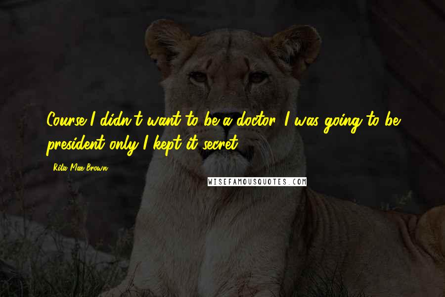 Rita Mae Brown Quotes: Course I didn't want to be a doctor. I was going to be president only I kept it secret.