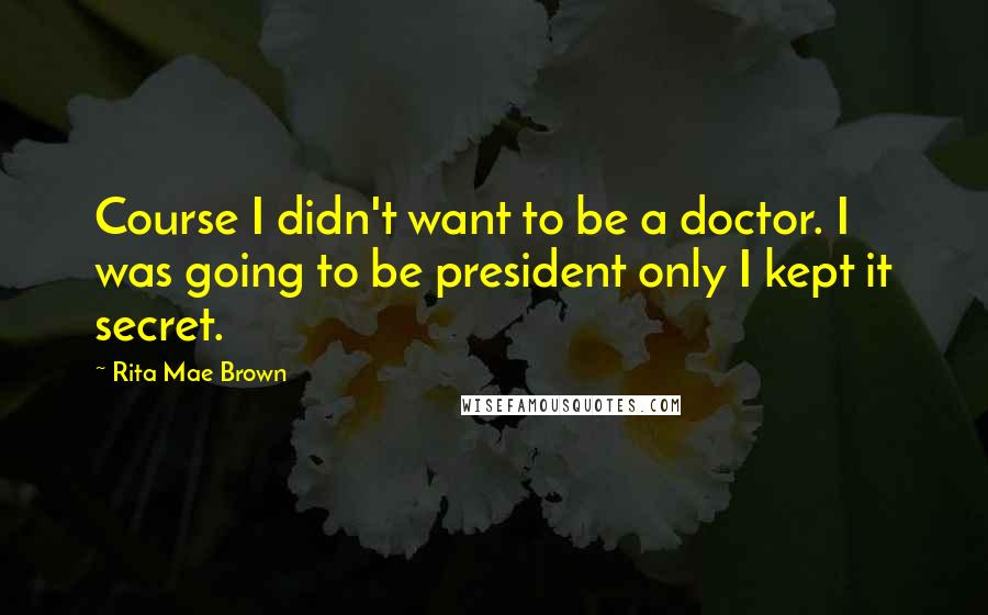 Rita Mae Brown Quotes: Course I didn't want to be a doctor. I was going to be president only I kept it secret.