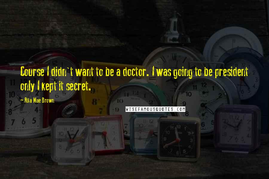 Rita Mae Brown Quotes: Course I didn't want to be a doctor. I was going to be president only I kept it secret.