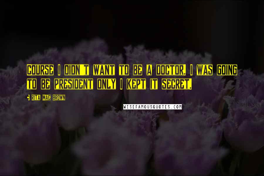 Rita Mae Brown Quotes: Course I didn't want to be a doctor. I was going to be president only I kept it secret.