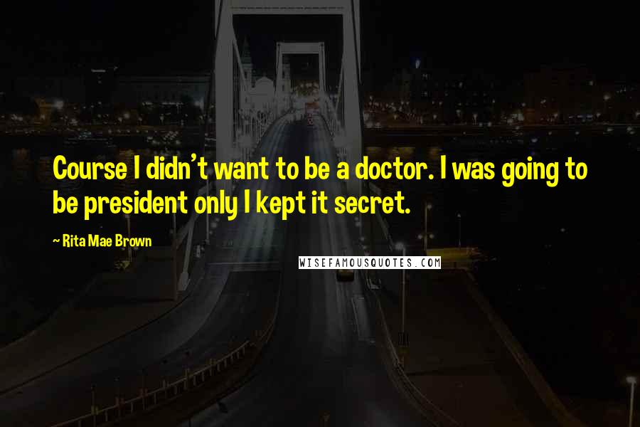 Rita Mae Brown Quotes: Course I didn't want to be a doctor. I was going to be president only I kept it secret.