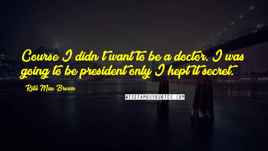 Rita Mae Brown Quotes: Course I didn't want to be a doctor. I was going to be president only I kept it secret.