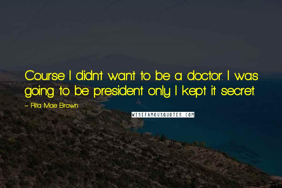 Rita Mae Brown Quotes: Course I didn't want to be a doctor. I was going to be president only I kept it secret.