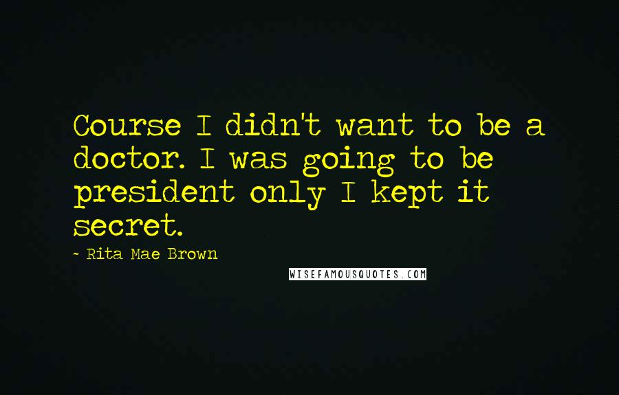 Rita Mae Brown Quotes: Course I didn't want to be a doctor. I was going to be president only I kept it secret.